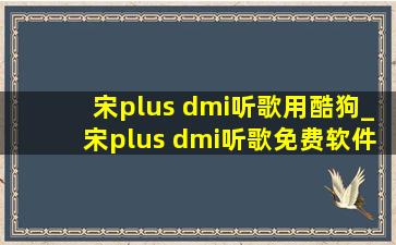 宋plus dmi听歌用酷狗_宋plus dmi听歌免费软件